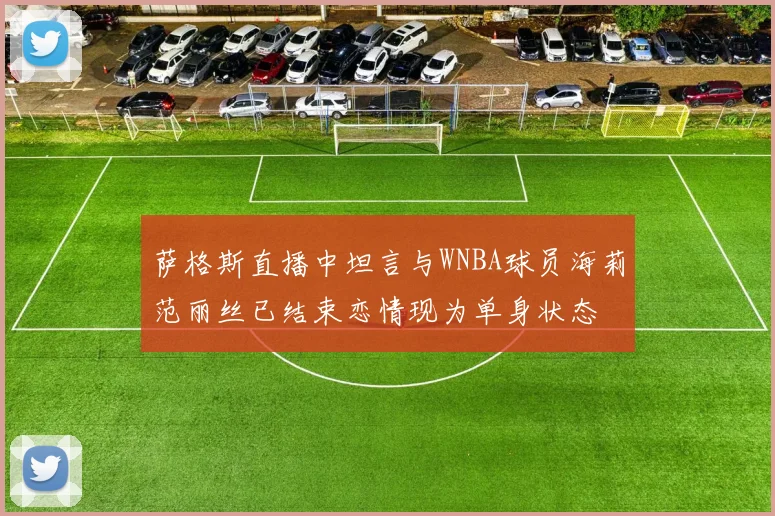萨格斯直播中坦言与WNBA球员海莉范丽丝已结束恋情现为单身状态