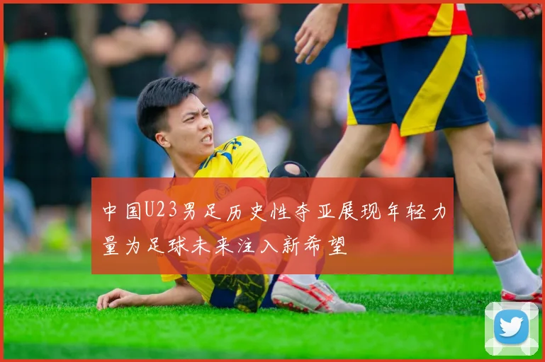 中国U23男足历史性夺亚展现年轻力量为足球未来注入新希望