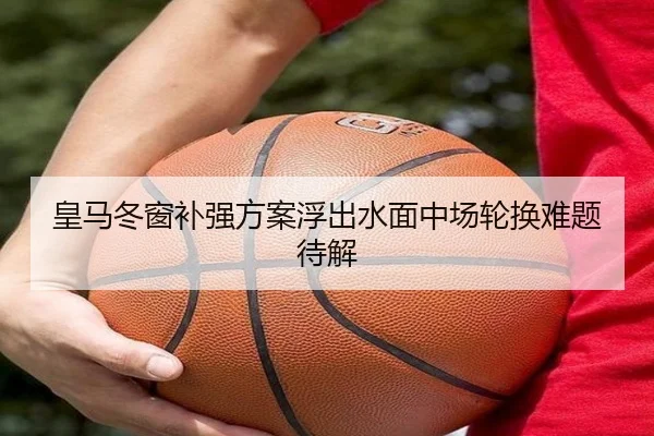 皇马冬窗补强方案浮出水面中场轮换难题待解 - mksports